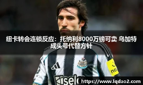 纽卡转会连锁反应：托纳利8000万镑可卖 乌加特成头号代替方针